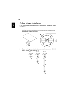 Page 5848
English
Ceiling Mount Installation
If you wish to install the projector using a ceiling mount, please refer to the 
steps below:
1 Drill four holes into a solid, structural ceiling member, and secure the 
ceiling mount base to the ceiling.
2 Choose the length combination based on actual environment. (CM-01S 
doesn’t include Type 2 and Type 3.)
Type 1 Type 2 Type 3 