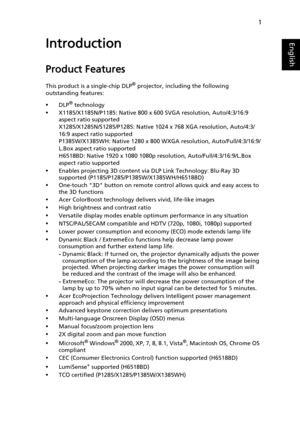 Page 111
EnglishIntroduction
Product Features
This product is a single-chip DLP® projector, including the following 
outstanding features:
•DLP® technology
•X1185/X1185N/P1185: Native 800 x 600 SVGA resolution, Auto/4:3/16:9 
aspect ratio supported
X1285/X1285N/S1285/P1285: Native 1024 x 768 XGA resolution, Auto/4:3/
16:9 aspect ratio supported
P1385W/X1385WH: Native 1280 x 800 WXGA resolution, Auto/Full/4:3/16:9/
L.Box aspect ratio supported
H6518BD: Native 1920 x 1080 1080p resolution,...