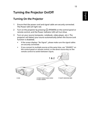 Page 2313
EnglishTurning the Projector On/Off 
Turning On the Projector
1 Ensure that the power cord and signal cable are securely connected. 
The Power LED will light red.
2 Turn on the projector by pressing   (POWER) on the control panel or 
remote control, and the Power indicator LED will turn blue.
3 Turn on your source (computer, notebook, video player, etc.). The 
projector will detect your source automatically (when the Source Lock 
function is disabled). 
• If the screen displays No Signal, please make...