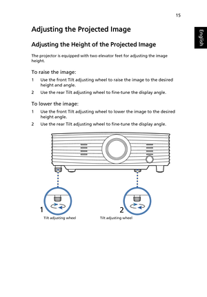 Page 2515
EnglishAdjusting the Projected Image
Adjusting the Height of the Projected Image
The projector is equipped with two elevator feet for adjusting the image 
height.
To raise the image:
1 Use the front Tilt adjusting wheel to raise the image to the desired 
height and angle.
2 Use the rear Tilt adjusting wheel to fine-tune the display angle.
To lower the image:
1 Use the front Tilt adjusting wheel to lower the image to the desired 
height angle.
2 Use the rear Tilt adjusting wheel to fine-tune the...