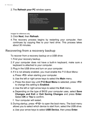 Page 3232 - Recovery
2. The Refresh your PC window opens.
Images for reference only.
3. Click Next, then Refresh.
4. The recovery process begins by restarting your computer, then 
continues by copying files to your hard drive. This process takes 
about 30 minutes.
Recovering from a recovery backup
To recover from a recovery backup on a USB drive:
1. Find your recovery backup.
2. If your computer does not have a built-in keyboard, make sure a 
keyboard is attached to your computer. 
3. Plug in the USB drive and...