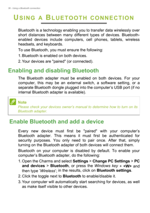 Page 3838 - Using a Bluetooth connection
USING A BLUETOOTH CONNECTION
Bluetooth is a technology enabling you to transfer data wirelessly over 
short distances between many different types of devices. Bluetooth-
enabled devices include computers, cell phones, tablets, wireless 
headsets, and keyboards.
To use Bluetooth, you must ensure the following:
1. Bluetooth is enabled on both devices.
2. Your devices are paired (or connected).
Enabling and disabling Bluetooth
The Bluetooth adapter must be enabled on both...