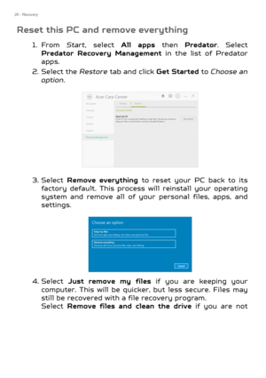 Page 2626 - Recovery
Reset this PC and remove everything
1. From Start, select  All apps then Predator . Select 
Predator Recovery Management  in the list of Predator
apps.
2. Select the  Restore tab and click Get Started  to Choose an 
option .   
3. Select  Remove everything  to reset your PC back to its 
factory default. This process will reinstall your operating 
system and remove all of your personal files, apps, and 
settings.  
4. Select  Just remove my files  if you are keeping your 
computer. This will...
