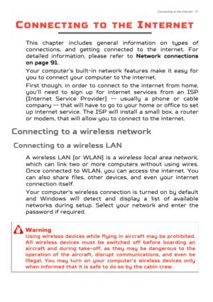 Page 31Connecting to the Internet - 31
CONNECTING TO THE INTERNET
This chapter includes general information on types of 
connections, and getting connected to the internet. For 
detailed information, please refer to  Network connections 
on page 91 . 
Your computer’s built-in network features make it easy for 
you to connect your computer to the internet.
First though, in order to connec t to the internet from home, 
you’ll need to sign up for in ternet services from an ISP 
(Internet Service Provider) --...