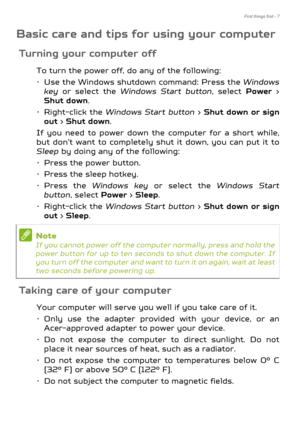 Page 7First things first - 7
Basic care and tips for using your computer
Turning your computer off
To turn the power off, do any of the following:
• Use the Windows shutdown command: Press the Windows 
key  or select the Windows Start button , select Power > 
Shut down .
•Right-click the  Windows Start button  > Shut down or sign 
out  > Shut down .
If you need to power down the computer for a short while, 
but don’t want to completely shut it down, you can put it to 
Sleep  by doing any of the following:
•...