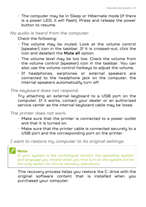 Page 63Frequently asked questions - 63
• The computer may be in Sleep or Hibernate mode (if there is a power LED, it will flash). Press and release the power 
button to resume.
No audio is heard from the computer.
Check the following:
• The volume may be muted. Look at the volume control (speaker) icon in the taskbar. If it is crossed-out, click the 
icon and deselect the  Mute all option.
• The volume level may be too low. Check the volume from  the volume control (speaker) icon in the taskbar. You can 
also...