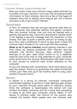 Page 8080 - Internet and online security
Common threats cybercriminals use
Now you know a few very common ways cybercriminals try 
to sneak onto your device or trick you into providing private 
information to them directly. Here are a few of the types of 
malware they like to deploy once they've got into a device 
and what to do if you're ever infected.
Ransomware
A form of malware that will en crypt personal data files on 
your computer and attached de vices. Encryption converts 
files into another...