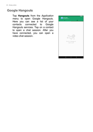 Page 3232 - Going online
Google Hangouts
Tap Hangouts from the Application
menu to open Google Hangouts. 
Here you can see a list of your 
contacts connected to Google 
Hangouts services. Tap on a contact 
to open a chat session. After you 
have connected, you can open a 
video chat session. 