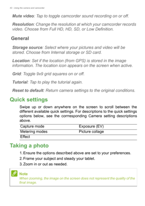 Page 4242 - Using the camera and camcorder
Mute video: Tap to toggle camcorder sound recording on or off.
Resolution: Change the resolution at which your camcorder records 
video. Choose from Full HD, HD, SD, or Low Definition.
General
Storage source: Select where your pictures and video will be 
stored. Choose from Internal storage or SD card.
Location: Set if the location (from GPS) is stored in the image 
information. The location icon appears on the screen when active.
Grid: Toggle 9x9 grid squares on or...