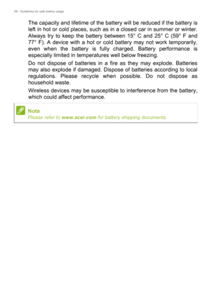 Page 5858 - Guidelines for safe battery usage
The capacity and lifetime of the battery will be reduced if the battery is 
left in hot or cold places, such as in a closed car in summer or winter. 
Always try to keep the battery between 15° C and 25° C (59° F and 
77° F). A device with a hot or cold battery may not work temporarily, 
even when the battery is fully charged. Battery performance is 
especially limited in temperatures well below freezing.
Do not dispose of batteries in a fire as they may explode....