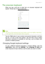 Page 21Using your tablet - 21
The onscreen keyboard
When you tap a text box to enter text, an onscreen keyboard will 
appear. Simply tap on keys to enter text.
Tap the ?123 button to see numbers and special characters, and then 
tap the ~ [ < key to see more options. Tap and hold a key to select 
alternative characters (if available for that key), such as letters with 
accents or related symbols.
Changing Google keyboard settings
To use a different keyboard language or change settings, open the 
Application...