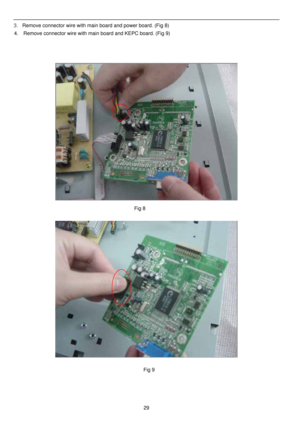Page 30 
 
29 3.   Remove connector wire with main board and power board. (Fig 8) 
4.    Remove connector wire with main board and KEPC board. (Fig 9) 
 
 
 
 
 
 
 
 
 
 
Fig 8
Fig 9 