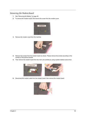 Page 59Chapter 350
Removing the Modem Board
1.See “Removing the Battery” on page 48.
2.To remove the modem board, first remove the screw from the modem cover.
3.Remove the modem cover from the machine.
4.Remove two screws from the modem board as shown. Please remove the screws according to the 
number on the picture indicate.
5.Then remove the modem board from the main unit carefully by using a plastic bladed screw driver.
6.Disconnect the modem cable from the modem board, then remove the modem board. 