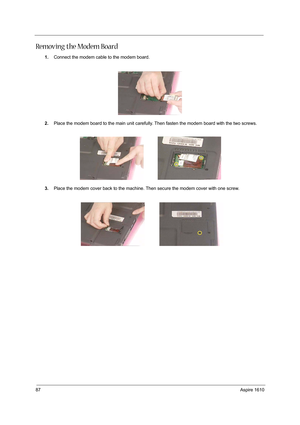 Page 9687Aspire 1610
Removing the Modem Board
1.Connect the modem cable to the modem board.
2.Place the modem board to the main unit carefully. Then fasten the modem board with the two screws.
3.Place the modem cover back to the machine. Then secure the modem cover with one screw. 