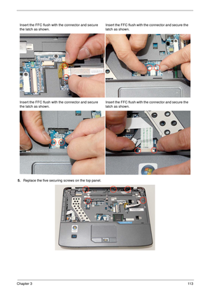 Page 123Chapter 311 3
5.Replace the five securing screws on the top panel. Insert the FFC flush with the connector and secure 
the latch as shown.Insert the FFC flush with the connector and secure the 
latch as shown.
Insert the FFC flush with the connector and secure 
the latch as shown.Insert the FFC flush with the connector and secure the 
latch as shown. 