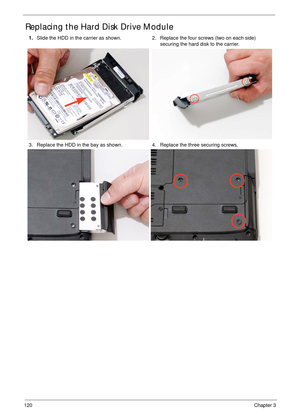 Page 130120Chapter 3
Replacing the Hard Disk Drive Module
1.Slide the HDD in the carrier as shown. 2. Replace the four screws (two on each side) 
securing the hard disk to the carrier.
3. Replace the HDD in the bay as shown. 4. Replace the three securing screws. 