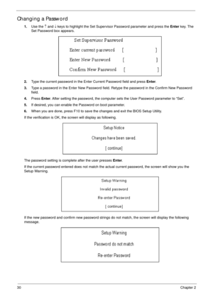 Page 4030Chapter 2
Changing a Password
1.Use the ↑ and ↓ keys to highlight the Set Supervisor Password parameter and press the Enter key. The 
Set Password box appears.
2.Type the current password in the Enter Current Password field and press Enter.
3.Type a password in the Enter New Password field. Retype the password in the Confirm New Password 
field.
4.Press Enter. After setting the password, the computer sets the User Password parameter to “Set”.
5.If desired, you can enable the Password on boot...