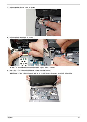 Page 77Chapter 367
7.Disconnect the Ground cable as shown.
8.Disconnect the two cables as shown.
NOTE: The Power Board must be removed to expose the LCD cables.
9.Grip the LCD and carefully remove the module from the chassis. 
IMPORTANT:Place the LCD module face up on a clean surface to prevent scratching or damage. 