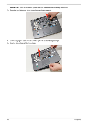 Page 8070Chapter 3
IMPORTANT:Do not lift the entire Upper Case up at the same time or damage may occur.
7.Grasp the top right corner of the Upper Case and pivot upwards.
8.Continue prying the right upwards until the right side is at a 45 degree angle.
9.Slide the Upper Case off the lower base. 