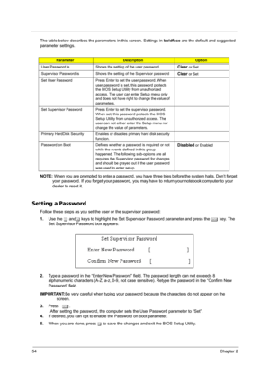 Page 6254Chapter 2
The table below describes the parameters in this screen. Settings in boldface are the default and suggested 
parameter settings.
NOTE: When you are prompted to enter a password, you have three tries before the system halts. Don’t forget 
your password. If you forget your password, you may have to return your notebook computer to your 
dealer to reset it.
Setting a Password
Follow these steps as you set the user or the supervisor password:
1.Use the w andy keys to highlight the Set Supervisor...