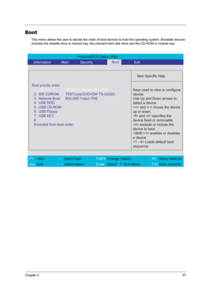 Page 65Chapter 257
Boot
This menu allows the user to decide the order of boot devices to load the operating system. Bootable devices 
includes the distette drive in module bay, the onboard hard disk drive and the CD-ROM in module bay.
PhoenixBIOS Setup Utility 
    Information       Main       Security        Exit 
 
  
Item Specific Help 
Boot priority order:  
   
 
 
 Keys used to view or configure
device:
Use Up and Down arrows to
select a device.
 and  moves the device
up or down.
 and  specifies the...