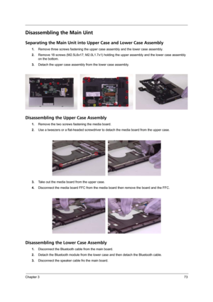 Page 81Chapter 373
Disassembling the Main Uint
Separating the Main Unit into Upper Case and Lower Case Assembly
1.Remove three screws fastening the upper case assembly and the lower case assembly.
2.Remove 18 screws (M2.5L6x17; M2.0L1.7x1) holding the upper assembly and the lower case assembly 
on the bottom.
3.Detach the upper case assembly from the lower case assembly.
Disassembling the Upper Case Assembly
1.Remove the two screws fastening the media board.
2.Use a tweezers or a flat-headed screwdriver to...