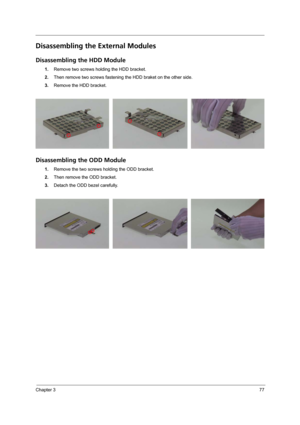 Page 85Chapter 377
Disassembling the External Modules
Disassembling the HDD Module
1.Remove two screws holding the HDD bracket.
2.Then remove two screws fastening the HDD braket on the other side.
3.Remove the HDD bracket.
Disassembling the ODD Module
1.Remove the two screws holding the ODD bracket.
2.Then remove the ODD bracket. 
3.Detach the ODD bezel carefully. 