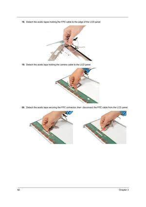 Page 9282Chapter 3
18.Detach the acetic tapes holding the FPC cable to the edge of the LCD panel. 
19.Detach the acetic tape holding the camera cable to the LCD panel.
20.Detach the acetic tape securing the FPC connector, then .disconnect the FPC cable from the LCD panel.  