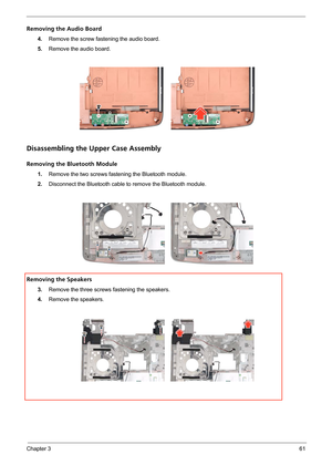 Page 67Chapter 361
Removing the Audio Board
4.Remove the screw fastening the audio board.
5.Remove the audio board.
Disassembling the Upper Case Assembly
Removing the Bluetooth Module
1.Remove the two screws fastening the Bluetooth module.
2.Disconnect the Bluetooth cable to remove the Bluetooth module.
Removing the Speakers
3.Remove the three screws fastening the speakers.
4.Remove the speakers. 