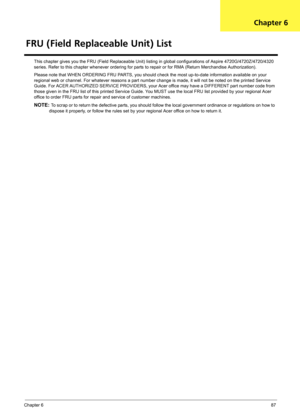 Page 93Chapter 687
This chapter gives you the FRU (Field Replaceable Unit) listing in global configurations of Aspire 4720G/4720Z/4720/4320 
series. Refer to this chapter whenever ordering for parts to repair or for RMA (Return Merchandise Authorization).
Please note that WHEN ORDERING FRU PARTS, you should check the most up-to-date information available on your 
regional web or channel. For whatever reasons a part number change is made, it will not be noted on the printed Service 
Guide. For ACER AUTHORIZED...