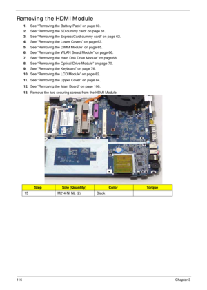 Page 12611 6Chapter 3
Removing the HDMI Module
1.See “Removing the Battery Pack” on page 60.
2.See “Removing the SD dummy card” on page 61.
3.See “Removing the ExpressCard dummy card” on page 62.
4.See “Removing the Lower Covers” on page 63.
5.See “Removing the DIMM Module” on page 65.
6.See “Removing the WLAN Board Module” on page 66.
7.See “Removing the Hard Disk Drive Module” on page 68.
8.See “Removing the Optical Drive Module” on page 70.
9.See “Removing the Keyboard” on page 76.
10.See “Removing the LCD...