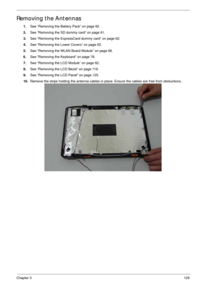 Page 139Chapter 3129
Removing the Antennas 
1.See “Removing the Battery Pack” on page 60.
2.See “Removing the SD dummy card” on page 61.
3.See “Removing the ExpressCard dummy card” on page 62.
4.See “Removing the Lower Covers” on page 63.
5.See “Removing the WLAN Board Module” on page 66.
6.See “Removing the Keyboard” on page 76.
7.See “Removing the LCD Module” on page 82.
8.See “Removing the LCD Bezel” on page 119.
9.See “Removing the LCD Panel” on page 125.
10.Remove the strips holding the antenna cables in...