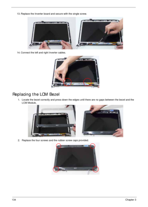 Page 144134Chapter 3
Replacing the LCM Bezel
13. Replace the Inverter board and secure with the single screw.
14. Connect the left and right Inverter cables.
1. Locate the bezel correctly and press down the edges until there are no gaps between the bezel and the 
LCM Module,
2. Replace the four screws and the rubber screw caps provided. 