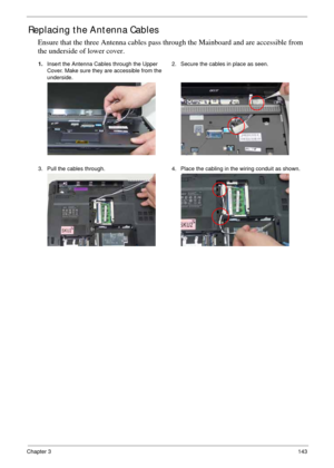 Page 153Chapter 3143
Replacing the Antenna Cables
Ensure that the three Antenna cables pass through the Mainboard and are accessible from 
the underside of lower cover.
1.Insert the Antenna Cables through the Upper 
Cover. Make sure they are accessible from the 
underside.2. Secure the cables in place as seen.
3. Pull the cables through. 4. Place the cabling in the wiring conduit as shown. 