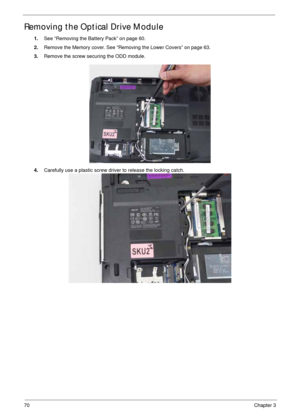 Page 8070Chapter 3
Removing the Optical Drive Module
1.See “Removing the Battery Pack” on page 60.
2.Remove the Memory cover. See “Removing the Lower Covers” on page 63.
3.Remove the screw securing the ODD module.
4.Carefully use a plastic screw driver to release the locking catch.  