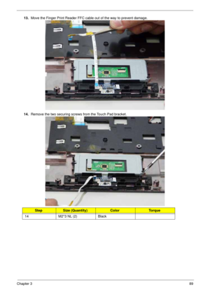 Page 99Chapter 389
13.Move the Finger Print Reader FFC cable out of the way to prevent damage. 
14.Remove the two securing screws from the Touch Pad bracket.
StepSize (Quantity)ColorTo r q u e
14 M2*3 NL (2) Black 