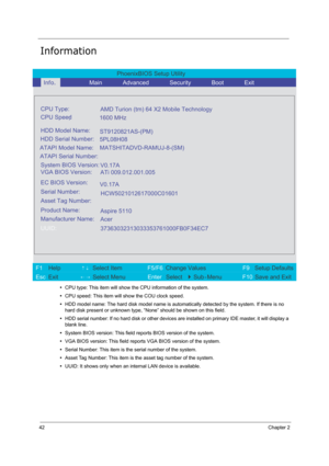 Page 5142Chapter 2
Information
•CPU type: This item will show the CPU information of the system.
•CPU speed: This item will show the COU clock speed.
•HDD model name: The hard disk model name is automatically detected by the system. If there is no 
hard disk present or unknown type, “None” should be shown on this field.
•HDD serial number: If no hard disk or other devices are installed on primary IDE master, it will display a 
blank line.
•System BIOS version: This field reports BIOS version of the system.
•VGA...