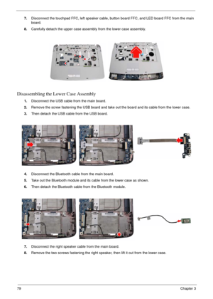 Page 7679Chapter 3
7.Disconnect the touchpad FFC, left speaker cable, button board FFC, and LED board FFC from the main 
board.
8.Carefully detach the upper case assembly from the lower case assembly.
Disassembling the Lower Case Assembly
1.Disconnect the USB cable from the main board.
2.Remove the screw fastening the USB board and take out the board and its cable from the lower case.
3.Then detach the USB cable from the USB board.
4.Disconnect the Bluetooth cable from the main board.
5.Take out the Bluetooth...