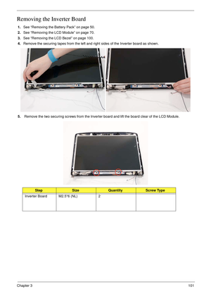 Page 111Chapter 3101
Removing the Inverter Board
1.See “Removing the Battery Pack” on page 50.
2.See “Removing the LCD Module” on page 70.
3.See “Removing the LCD Bezel” on page 100.
4.Remove the securing tapes from the left and right sides of the Inverter board as shown.
5. Remove the two securing screws from the Inverter board and lift the board clear of the LCD Module.
StepSizeQuantityScrew Type
Inverter Board M2.5*6 (NL) 2 