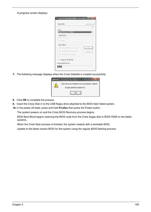 Page 179Chapter 2169
A progress screen displays.
7.The following message displays when the Crisis Diskette is created successfully.
8.Click OK to complete the process.
9.Insert the Crisis Disk in to the USB floppy drive attached to the BIOS flash failed system.
10.In the power-off state, press and hold Fn+Esc then press the Power button. 
The system powers on and the Crisis BIOS Recovery process begins.
BIOS Boot Block begins restoring the BIOS code from the Crisis floppy disk to BIOS ROM on the failed...