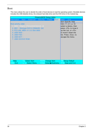 Page 4636Chapter 2
Boot
This menu allows the user to decide the order of boot devices to load the operating system. Bootable devices 
includes the USB diskette drives, the onboard hard disk drive and the DVD drive in the module bay.
             PhoenixBIOS Setup Utility
Information     Main     Advanced Security PowerBootAMD Exit
Item Specific Help
B oot priority  order:Us e <
↑> or <
↓> to 
   1. IDE 0 : Hitac hi HTS 542525K 9S A00- (Sselect a device, then
   2. IDE1 : Slimtype DVD A DS8A2S- (S2pres s  < F6>...