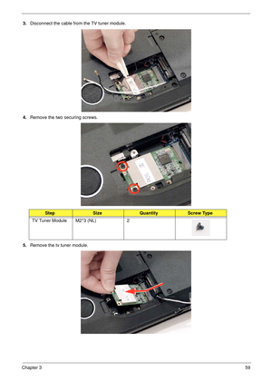 Page 69Chapter 359
3.Disconnect the cable from the TV tuner module.
4.Remove the two securing screws.
5.Remove the tv tuner module.
StepSizeQuantityScrew Type
TV Tuner Module M2*3 (NL) 2 