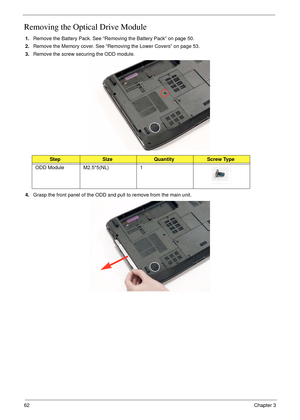 Page 7262Chapter 3
Removing the Optical Drive Module
1.Remove the Battery Pack. See “Removing the Battery Pack” on page 50.
2.Remove the Memory cover. See “Removing the Lower Covers” on page 53.
3.Remove the screw securing the ODD module.
4.Grasp the front panel of the ODD and pull to remove from the main unit. 
StepSizeQuantityScrew Type
ODD Module M2.5*5(NL) 1 