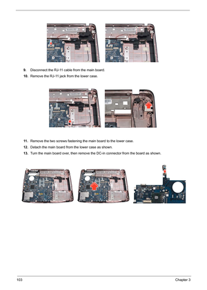 Page 70103Chapter 3
9.Disconnect the RJ-11 cable from the main board.
10.Remove the RJ-11 jack from the lower case.
11 .Remove the two screws fastening the main board to the lower case.
12.Detach the main board from the lower case as shown.
13.Turn the main board over, then remove the DC-in connector from the board as shown. 