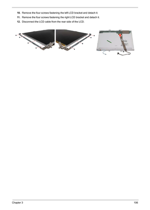 Page 73Chapter 3106
10.Remove the four screws fastening the left LCD bracket and detach it.
11 .Remove the four screws fastening the right LCD bracket and detach it.
12.Disconnect the LCD cable from the rear side of the LCD. 