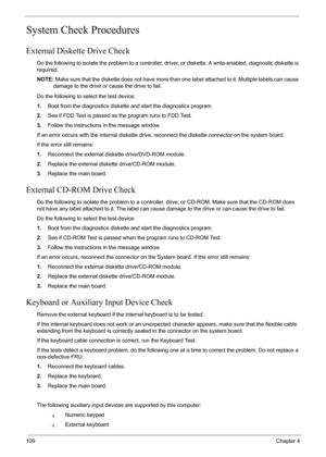 Page 76109Chapter 4
System Check Procedures
External Diskette Drive Check
Do the following to isolate the problem to a controller, driver, or diskette. A write-enabled, diagnostic diskette is 
required.
NOTE: Make sure that the diskette does not have more than one label attached to it. Multiple labels can cause 
damage to the drive or cause the drive to fail. 
Do the following to select the test device:
1.Boot from the diagnostics diskette and start the diagnostics program.
2.See if FDD Test is passed as the...