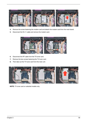 Page 65Chapter 359
4.Remove the screw fastening the modem card an d detach the modem card from the main board.
5. Disconnect the RJ-11 cable and remove the modem card.
6. Disconnect the RF cable fr om the TV tuner card.
7. Remove the two screws fastening the TV tuner card.
8. Then take out the TV tuner card from the main unit. 
NOTE:  TV tuner card on selected models only. 