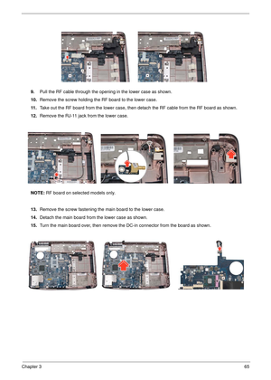 Page 71Chapter 365
9.Pull the RF cable through the opening in the lower case as shown.
10. Remove the screw holding the RF board to the lower case.
11 . Take out the RF board from the lower case, then de tach the RF cable from the RF board as shown.
12. Remove the RJ-11 jack from the lower case.
NOTE:  RF board on selected models only.
13. Remove the screw fastening the main board to the lower case.
14. Detach the main board from the lower case as shown.
15. Turn the main board over, then remove th e DC-in...