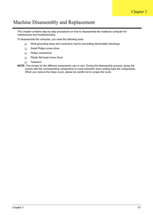 Page 55
Chapter 351
This chapter contains step-by-step procedures on how to disass emble the notebook computer for 
maintenance and troubleshooting.
To disassemble the computer, you need the following tools:
TWrist grounding strap and conductive mat for preventing electrostatic discharge
TSmall Philips screw driver
TPhilips screwdriver
TPlastic flat head screw driver
TTw e e z e r s
NOTE:  The screws for the different components vary in size. During the disassembly process, group the 
screws with the...