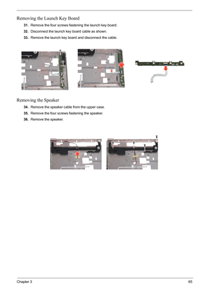 Page 69
Chapter 365
Removing the Launch Key Board
31.Remove the four screws fastening the launch key board.
32. Disconnect the launch key board cable as shown.
33. Remove the launch key board and disconnect the cable.
Removing the Speaker
34.Remove the speaker cable from the upper case.
35. Remove the four screws fastening the speaker.
36. Remove the speaker. 